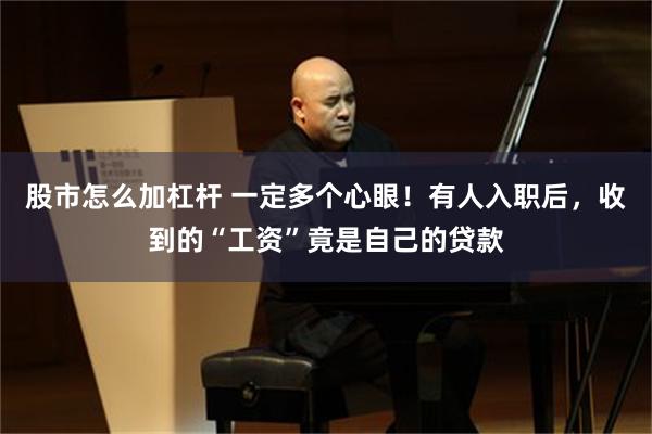 股市怎么加杠杆 一定多个心眼！有人入职后，收到的“工资”竟是自己的贷款