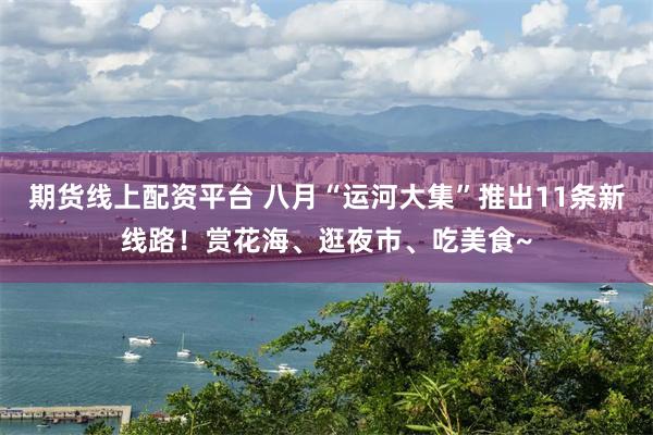 期货线上配资平台 八月“运河大集”推出11条新线路！赏花海、逛夜市、吃美食~