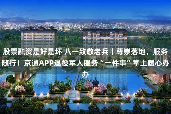 股票融资是好是坏 八一致敬老兵｜尊崇落地，服务随行！京通APP退役军人服务“一件事”掌上暖心办