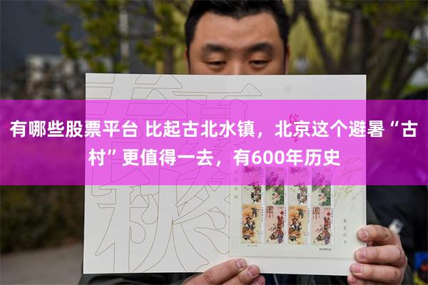 有哪些股票平台 比起古北水镇，北京这个避暑“古村”更值得一去，有600年历史