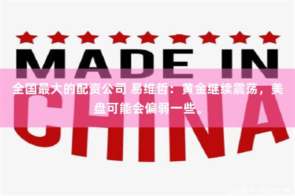 全国最大的配资公司 易维哲:黄金继续震荡,美盘可能会偏弱一些。