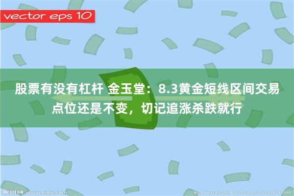 股票有没有杠杆 金玉堂：8.3黄金短线区间交易点位还是不变，切记追涨杀跌就行