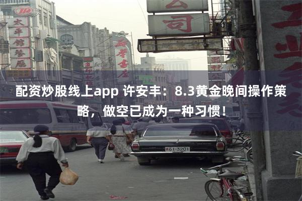 配资炒股线上app 许安丰：8.3黄金晚间操作策略，做空已成为一种习惯！