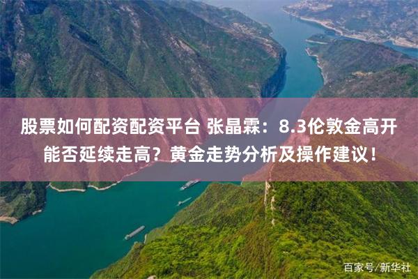 股票如何配资配资平台 张晶霖：8.3伦敦金高开能否延续走高？黄金走势分析及操作建议！