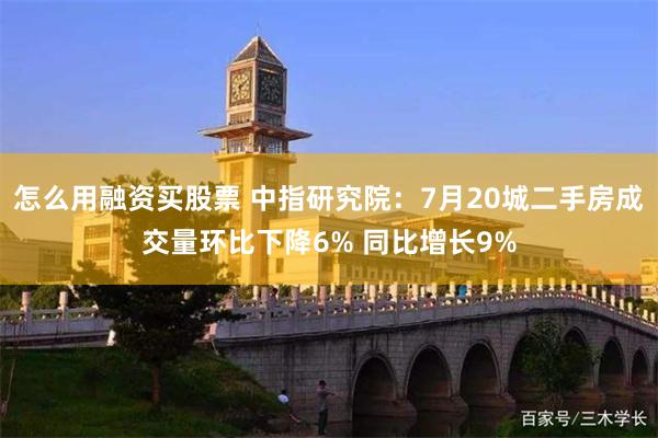 怎么用融资买股票 中指研究院:7月20城二手房成交量环比下降6% 同比增长9%