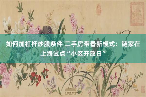 如何加杠杆炒股条件 二手房带看新模式：链家在上海试点“小区开放日”