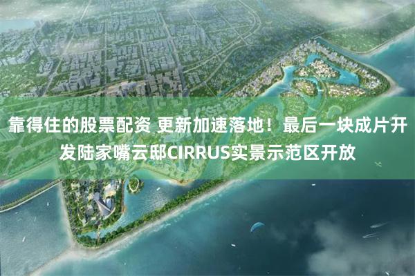 靠得住的股票配资 更新加速落地！最后一块成片开发陆家嘴云邸CIRRUS实景示范区开放