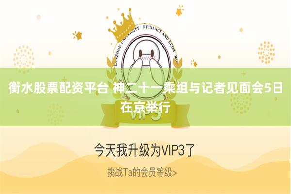 衡水股票配资平台 神二十一乘组与记者见面会5日在京举行