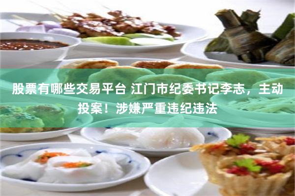股票有哪些交易平台 江门市纪委书记李志，主动投案！涉嫌严重违纪违法