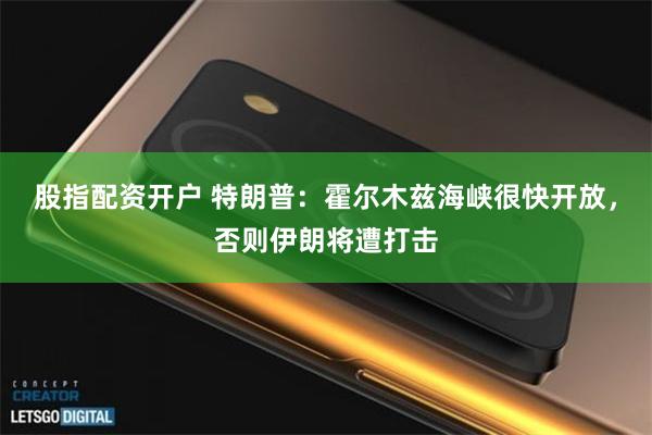 股指配资开户 特朗普：霍尔木兹海峡很快开放，否则伊朗将遭打击