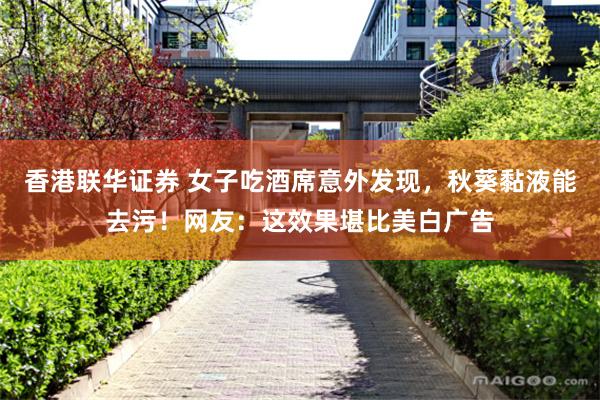 香港联华证券 女子吃酒席意外发现，秋葵黏液能去污！网友：这效果堪比美白广告