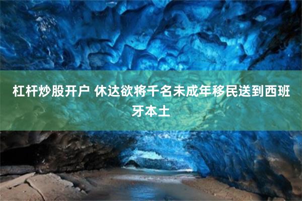 杠杆炒股开户 休达欲将千名未成年移民送到西班牙本土