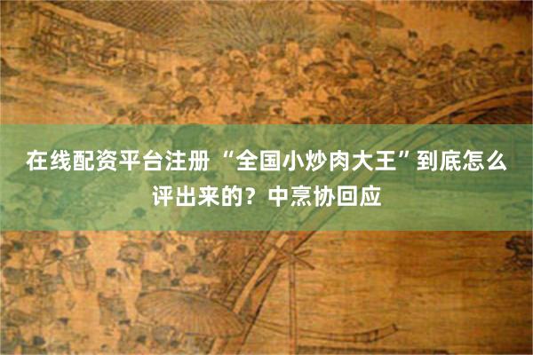 在线配资平台注册 “全国小炒肉大王”到底怎么评出来的？中烹协回应
