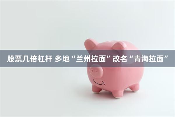 股票几倍杠杆 多地“兰州拉面”改名“青海拉面”