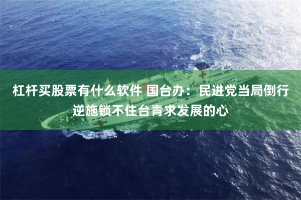 杠杆买股票有什么软件 国台办：民进党当局倒行逆施锁不住台青求发展的心
