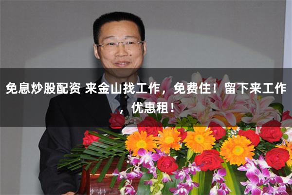 免息炒股配资 来金山找工作，免费住！留下来工作，优惠租！