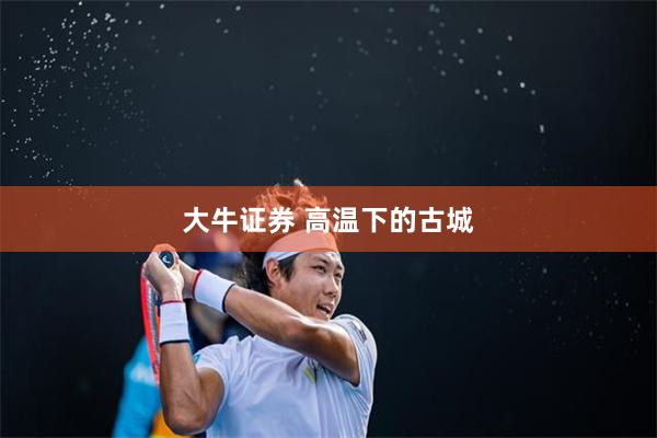 大牛证券 高温下的古城