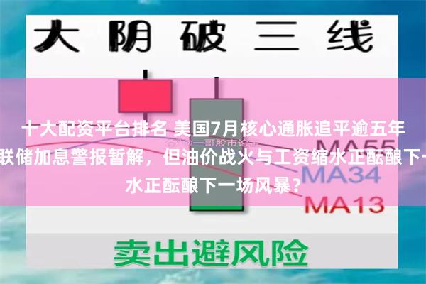 十大配资平台排名 美国7月核心通胀追平逾五年低位，美联储加息警报暂解，但油价战火与工资缩水正酝酿下一场风暴？