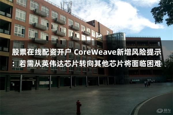 股票在线配资开户 CoreWeave新增风险提示：若需从英伟达芯片转向其他芯片将面临困难