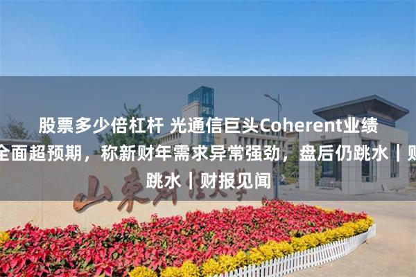 股票多少倍杠杆 光通信巨头Coherent业绩与指引全面超预期，称新财年需求异常强劲，盘后仍跳水｜财报见闻