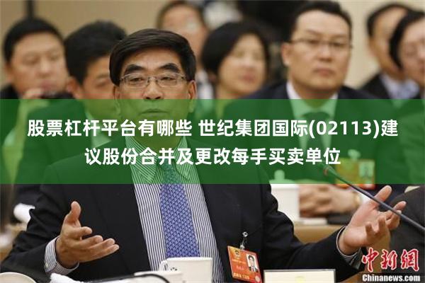 股票杠杆平台有哪些 世纪集团国际(02113)建议股份合并及更改每手买卖单位