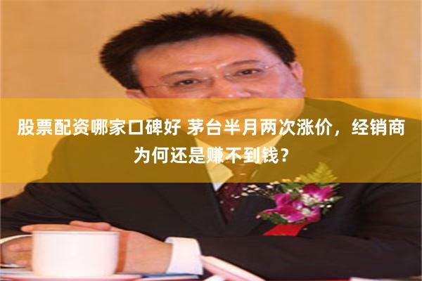 股票配资哪家口碑好 茅台半月两次涨价，经销商为何还是赚不到钱？