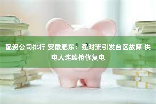 配资公司排行 安徽肥东：强对流引发台区故障 供电人连续抢修复电