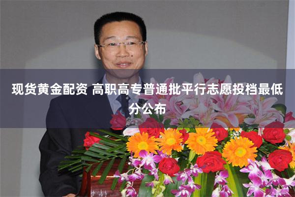 现货黄金配资 高职高专普通批平行志愿投档最低分公布