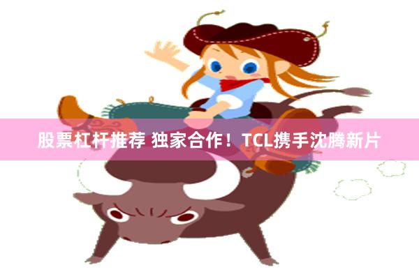 股票杠杆推荐 独家合作！TCL携手沈腾新片