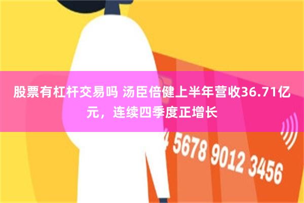 股票有杠杆交易吗 汤臣倍健上半年营收36.71亿元，连续四季度正增长