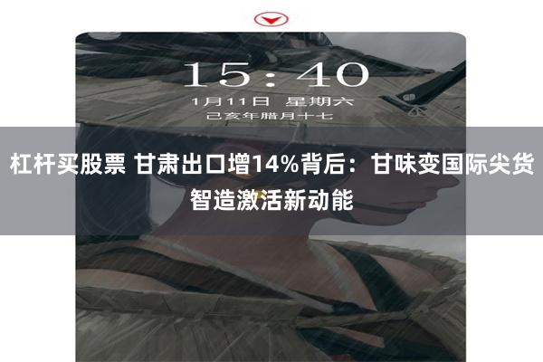 杠杆买股票 甘肃出口增14%背后：甘味变国际尖货　智造激活新动能