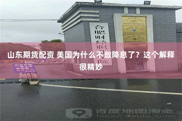山东期货配资 美国为什么不敢降息了？这个解释很精妙