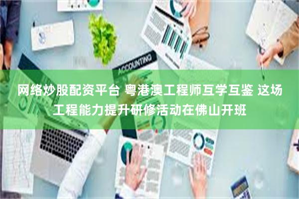 网络炒股配资平台 粤港澳工程师互学互鉴 这场工程能力提升研修活动在佛山开班