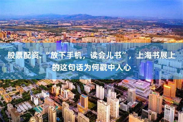 股票配资. “放下手机,读会儿书”,上海书展上的这句话为何戳中人心