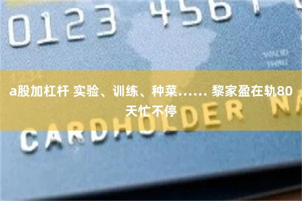 a股加杠杆 实验、训练、种菜…… 黎家盈在轨80天忙不停