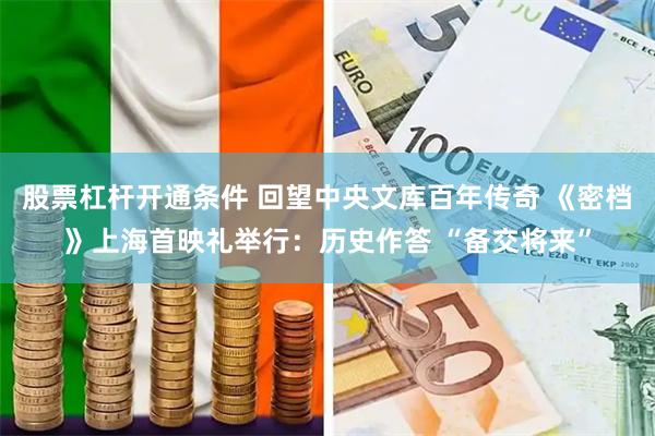 股票杠杆开通条件 回望中央文库百年传奇 《密档》上海首映礼举行：历史作答 “备交将来”