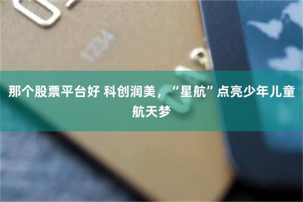 那个股票平台好 科创润美，“星航”点亮少年儿童航天梦
