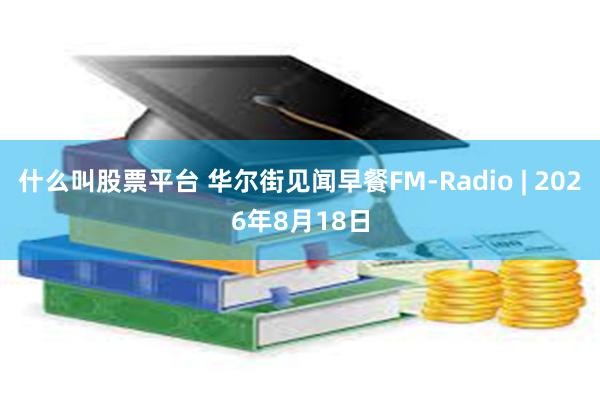 什么叫股票平台 华尔街见闻早餐FM-Radio | 2026年8月18日
