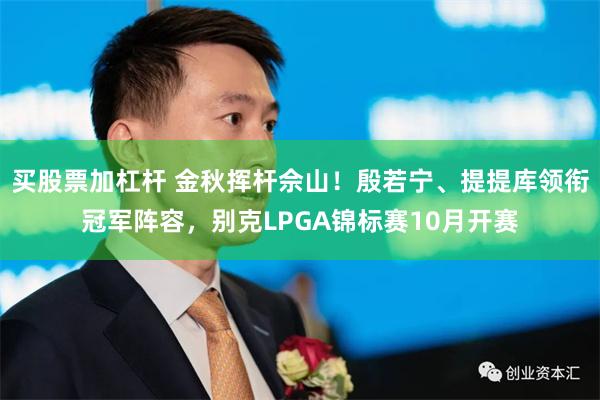 买股票加杠杆 金秋挥杆佘山！殷若宁、提提库领衔冠军阵容，别克LPGA锦标赛10月开赛
