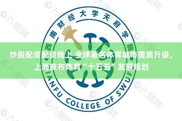 炒股配资配资线上 全球著名体育城市提质升级，上海发布体育“十五五”发展规划