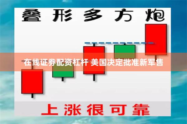 在线证劵配资杠杆 美国决定批准新军售