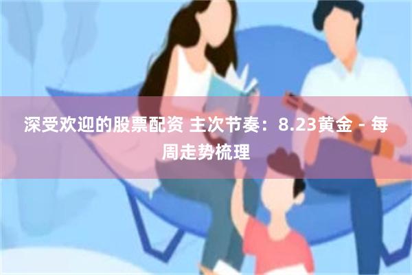 深受欢迎的股票配资 主次节奏：8.23黄金 - 每周走势梳理