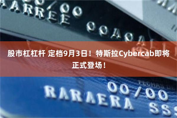 股市杠杠杆 定档9月3日！特斯拉Cybercab即将正式登场！