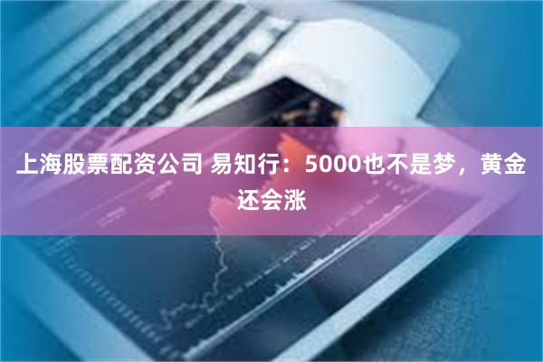 上海股票配资公司 易知行：5000也不是梦，黄金还会涨