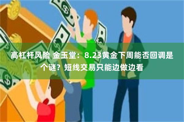 高杠杆风险 金玉堂：8.23黄金下周能否回调是个谜？短线交易只能边做边看