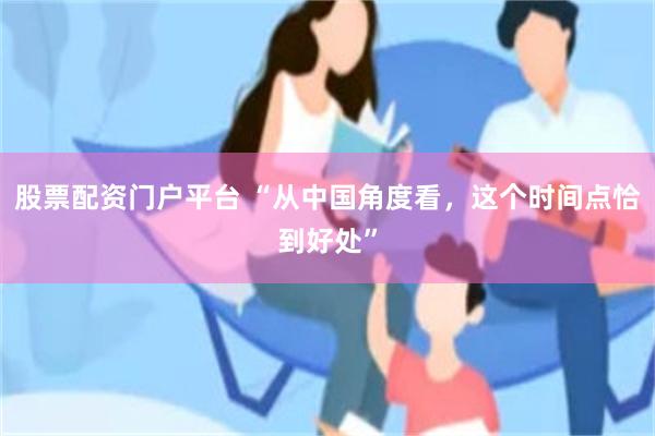 股票配资门户平台 “从中国角度看，这个时间点恰到好处”