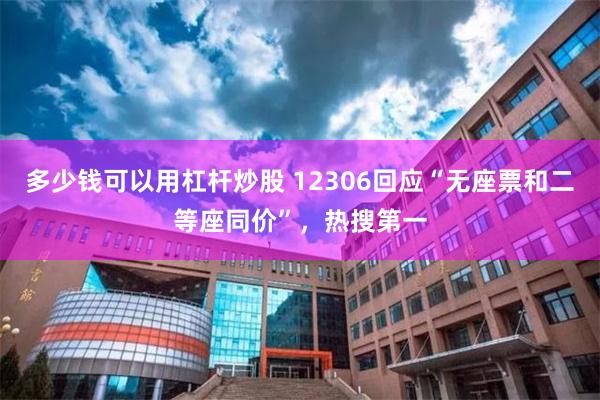 多少钱可以用杠杆炒股 12306回应“无座票和二等座同价”，热搜第一