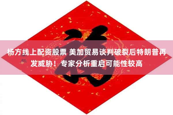 杨方线上配资股票 美加贸易谈判破裂后特朗普再发威胁！专家分析重启可能性较高