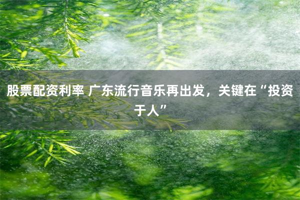 股票配资利率 广东流行音乐再出发，关键在“投资于人”