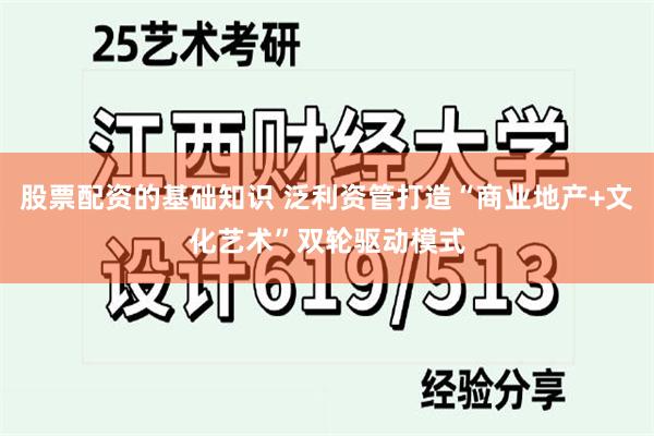 股票配资的基础知识 泛利资管打造“商业地产+文化艺术”双轮驱动模式